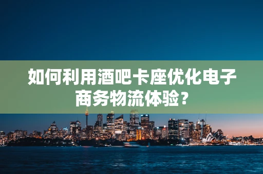 如何利用酒吧卡座优化电子商务物流体验？