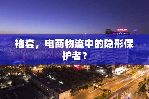 袖套，电商物流中的隐形保护者？