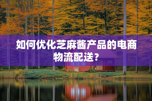 如何优化芝麻酱产品的电商物流配送？