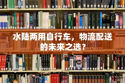 水陆两用自行车，物流配送的未来之选？