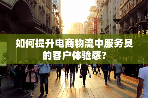 如何提升电商物流中服务员的客户体验感？