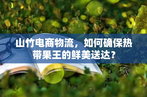 山竹电商物流，如何确保热带果王的鲜美送达？