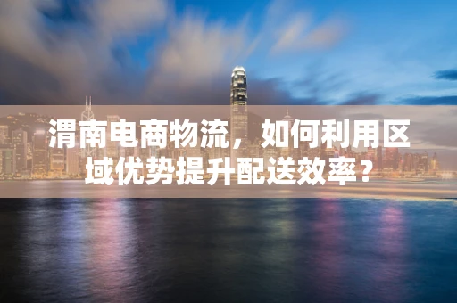 渭南电商物流，如何利用区域优势提升配送效率？