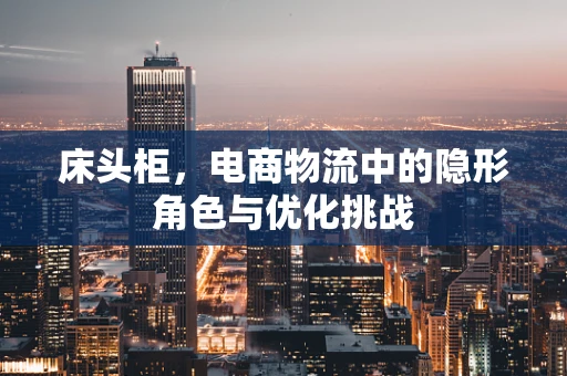 床头柜，电商物流中的隐形角色与优化挑战