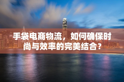 手袋电商物流，如何确保时尚与效率的完美结合？