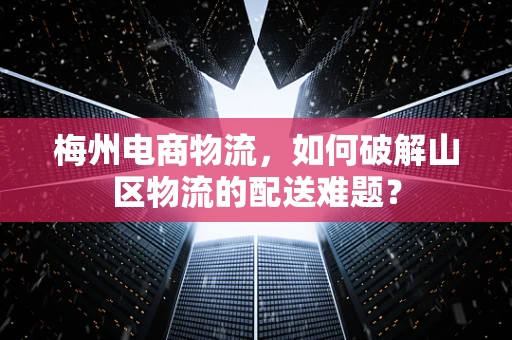 梅州电商物流，如何破解山区物流的配送难题？
