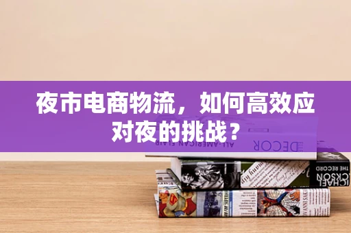 夜市电商物流，如何高效应对夜的挑战？