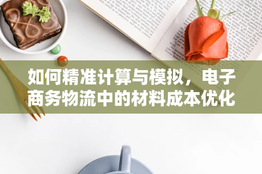 如何精准计算与模拟，电子商务物流中的材料成本优化策略？