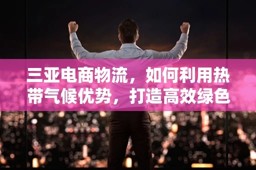 三亚电商物流，如何利用热带气候优势，打造高效绿色供应链？