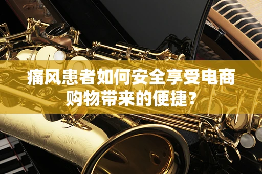 痛风患者如何安全享受电商购物带来的便捷？