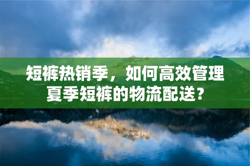 短裤热销季，如何高效管理夏季短裤的物流配送？