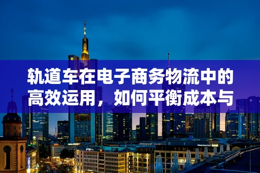 轨道车在电子商务物流中的高效运用，如何平衡成本与效率？