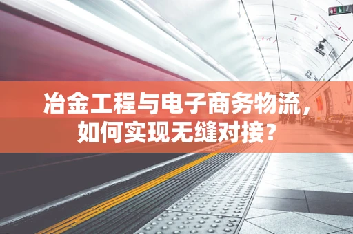 冶金工程与电子商务物流，如何实现无缝对接？