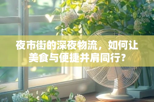 夜市街的深夜物流，如何让美食与便捷并肩同行？