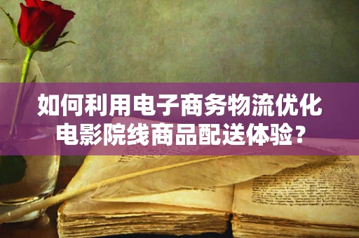 如何利用电子商务物流优化电影院线商品配送体验？