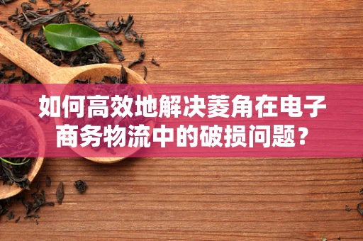 如何高效地解决菱角在电子商务物流中的破损问题？