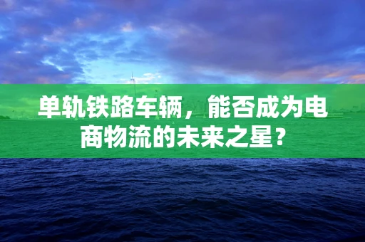 单轨铁路车辆，能否成为电商物流的未来之星？