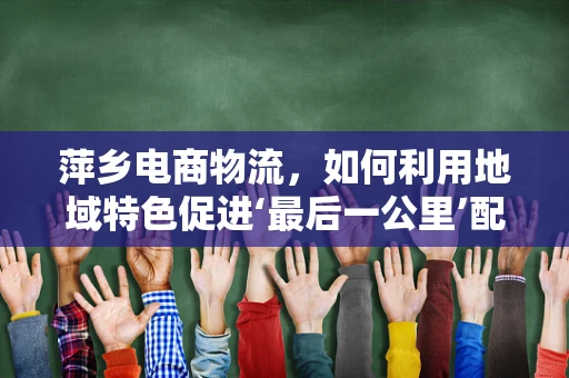 萍乡电商物流，如何利用地域特色促进‘最后一公里’配送优化？