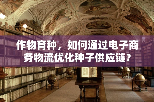作物育种，如何通过电子商务物流优化种子供应链？