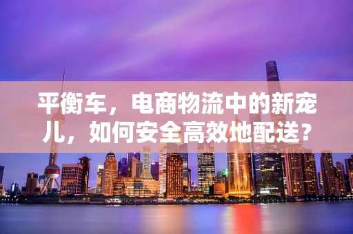 平衡车，电商物流中的新宠儿，如何安全高效地配送？