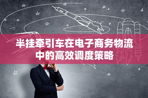 半挂牵引车在电子商务物流中的高效调度策略