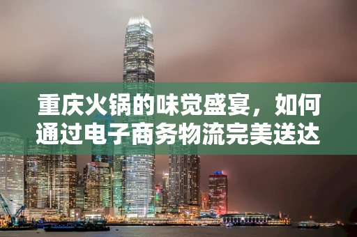 重庆火锅的味觉盛宴，如何通过电子商务物流完美送达？