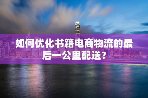 如何优化书籍电商物流的最后一公里配送？