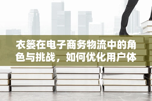 衣篓在电子商务物流中的角色与挑战，如何优化用户体验？