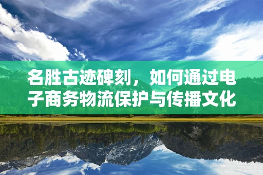 名胜古迹碑刻，如何通过电子商务物流保护与传播文化遗产？
