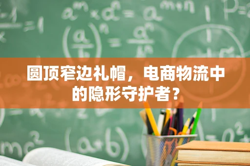 圆顶窄边礼帽，电商物流中的隐形守护者？