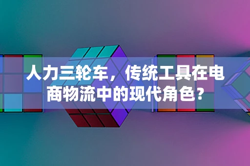 人力三轮车，传统工具在电商物流中的现代角色？