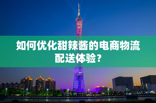 如何优化甜辣酱的电商物流配送体验？