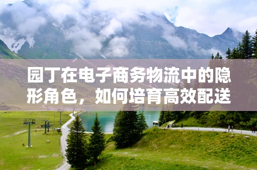 园丁在电子商务物流中的隐形角色，如何培育高效配送网络？