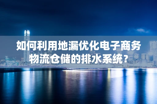 如何利用地漏优化电子商务物流仓储的排水系统？