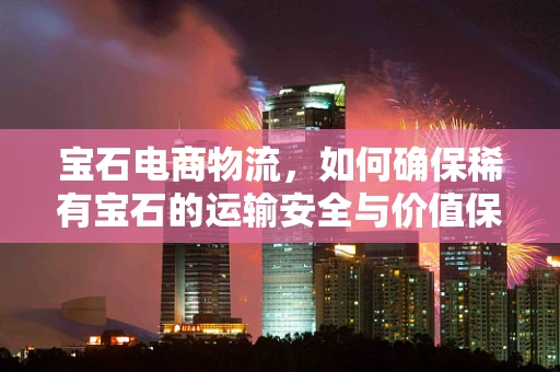 宝石电商物流，如何确保稀有宝石的运输安全与价值保持？