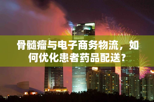 骨髓瘤与电子商务物流，如何优化患者药品配送？