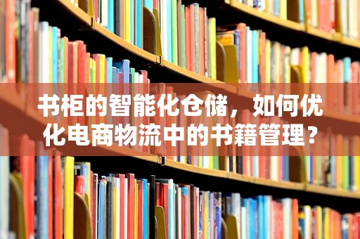 书柜的智能化仓储，如何优化电商物流中的书籍管理？