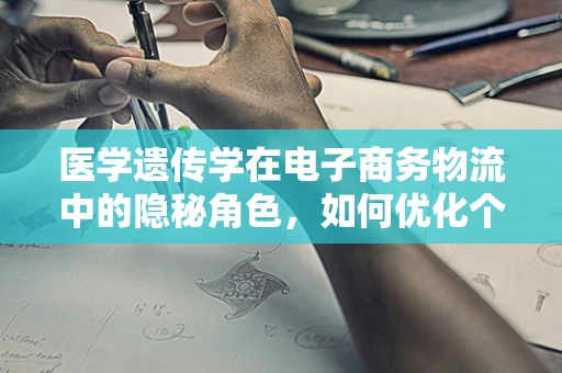 医学遗传学在电子商务物流中的隐秘角色，如何优化个性化配送？