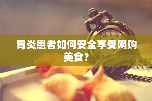 胃炎患者如何安全享受网购美食？