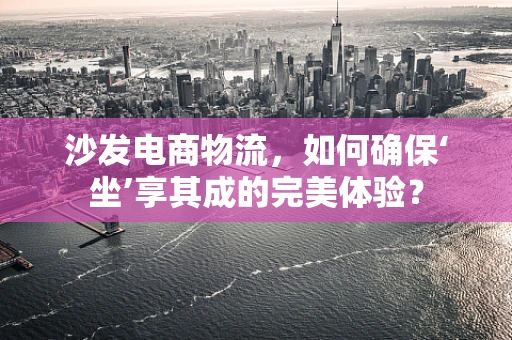 沙发电商物流，如何确保‘坐’享其成的完美体验？