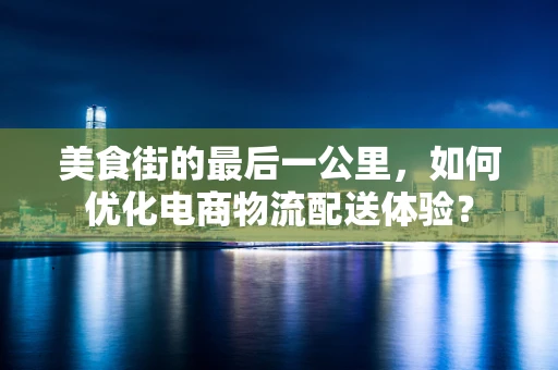 美食街的最后一公里，如何优化电商物流配送体验？