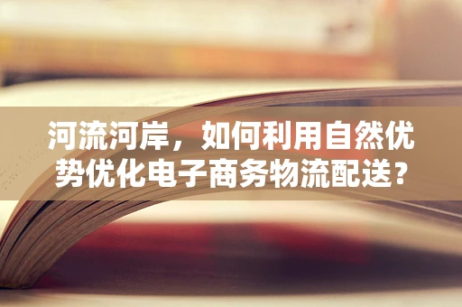 河流河岸，如何利用自然优势优化电子商务物流配送？