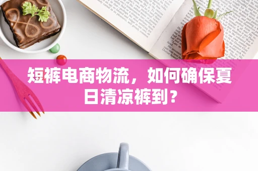 短裤电商物流，如何确保夏日清凉裤到？