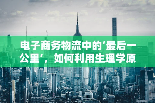 电子商务物流中的‘最后一公里’，如何利用生理学原理提升配送员健康与效率？