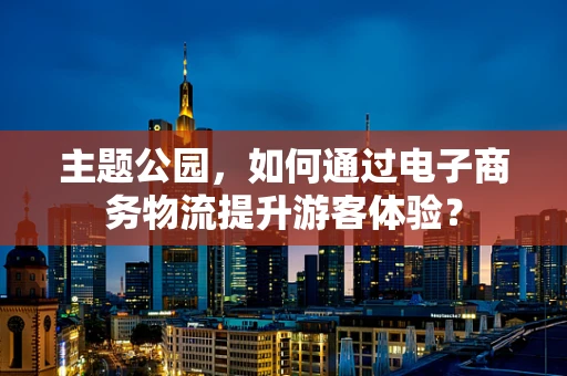 主题公园，如何通过电子商务物流提升游客体验？