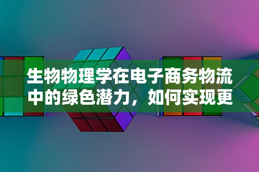 生物物理学在电子商务物流中的绿色潜力，如何实现更环保的配送？