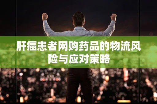 肝癌患者网购药品的物流风险与应对策略