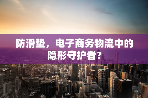 防滑垫，电子商务物流中的隐形守护者？