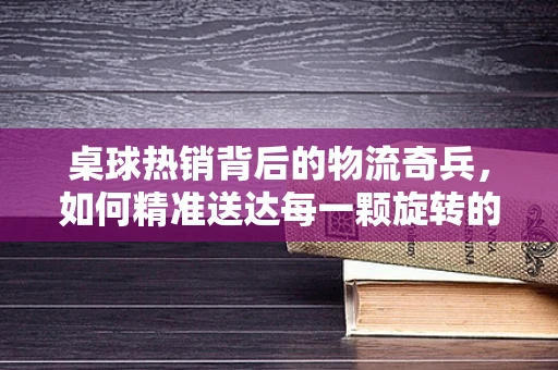 桌球热销背后的物流奇兵，如何精准送达每一颗旋转的球？