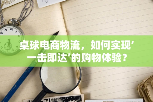 桌球电商物流，如何实现‘一击即达’的购物体验？